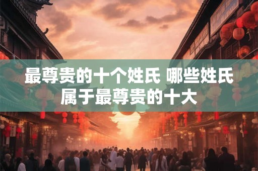 最尊贵的十个姓氏 哪些姓氏属于最尊贵的十大