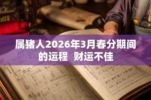 属猪人2026年3月春分期间的运程  财运不佳