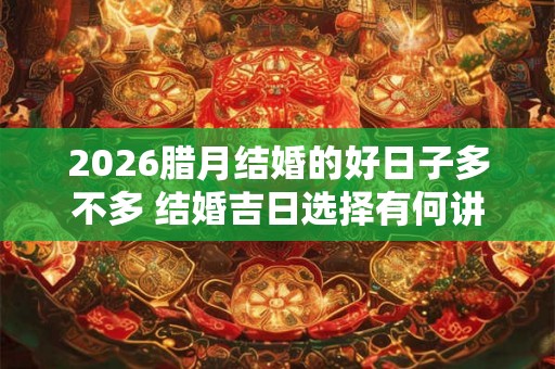 2026腊月结婚的好日子多不多 结婚吉日选择有何讲究