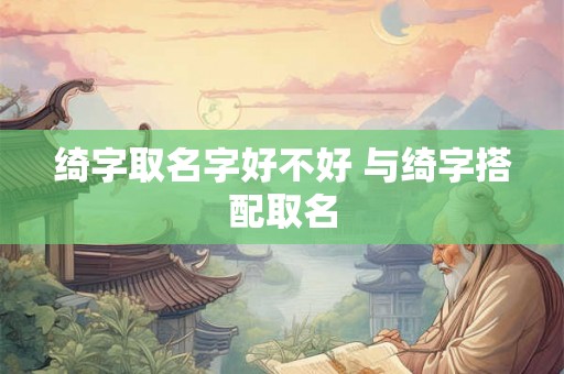 绮字取名字好不好 与绮字搭配取名
