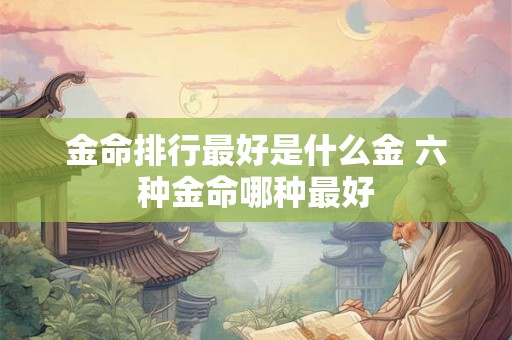 金命排行最好是什么金 六种金命哪种最好