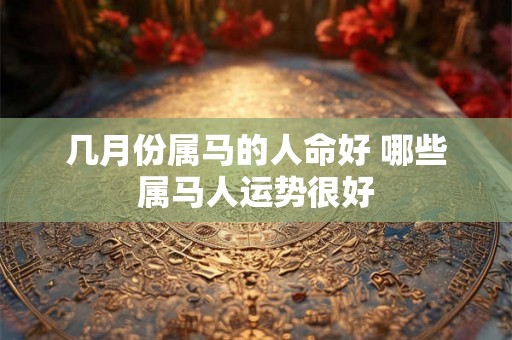 几月份属马的人命好 哪些属马人运势很好