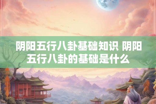 阴阳五行八卦基础知识 阴阳五行八卦的基础是什么
