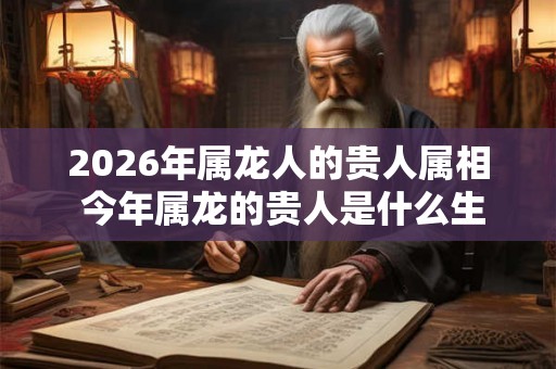 2026年属龙人的贵人属相 今年属龙的贵人是什么生肖