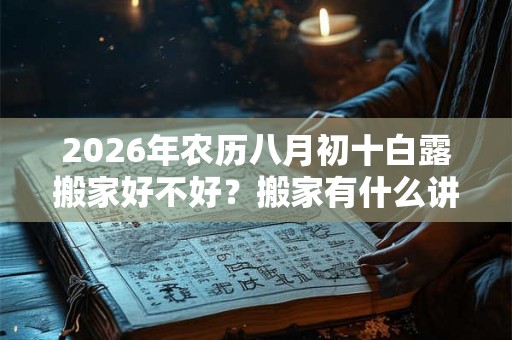 2026年农历八月初十白露搬家好不好？搬家有什么讲究？