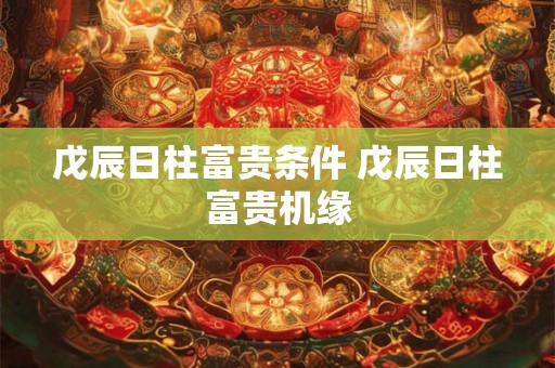 戊辰日柱富贵条件 戊辰日柱富贵机缘