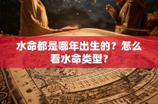 水命都是哪年出生的？怎么看水命类型？