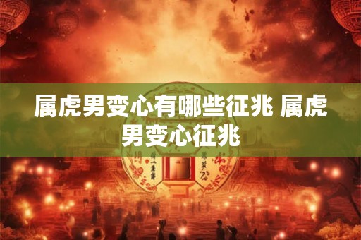 属虎男变心有哪些征兆 属虎男变心征兆
