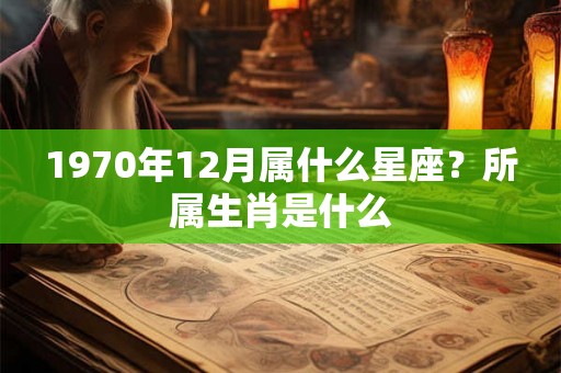 1970年12月属什么星座？所属生肖是什么