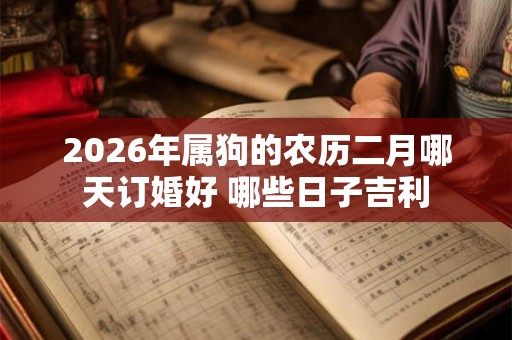 2026年属狗的农历二月哪天订婚好 哪些日子吉利