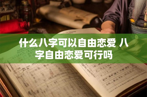 什么八字可以自由恋爱 八字自由恋爱可行吗