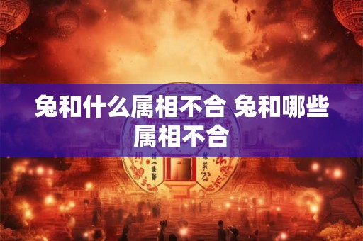 兔和什么属相不合 兔和哪些属相不合