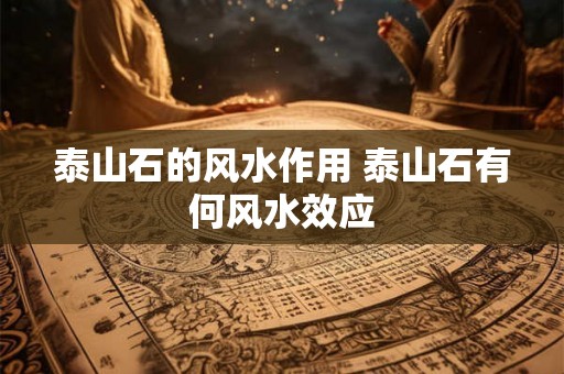 泰山石的风水作用 泰山石有何风水效应