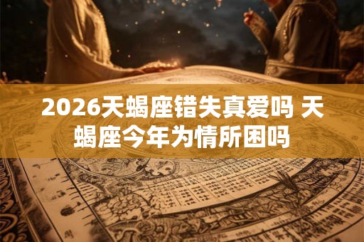 2026天蝎座错失真爱吗 天蝎座今年为情所困吗