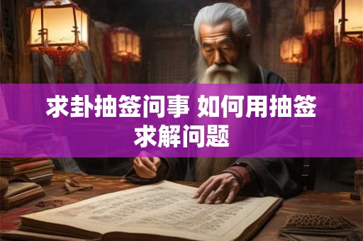 求卦抽签问事 如何用抽签求解问题 求卦抽签问事 如何用抽签求解问题