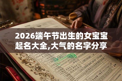 2026端午节出生的女宝宝起名大全,大气的名字分享 2026端午节出生的女宝宝起名大全,大气的名字分享
