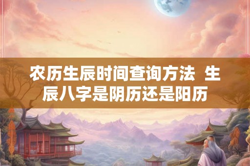 农历生辰时间查询方法  生辰八字是阴历还是阳历