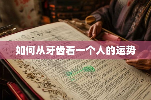如何从牙齿看一个人的运势 如何从牙齿看一个人的运势