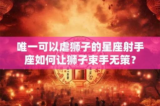 唯一可以虐狮子的星座射手座如何让狮子束手无策？