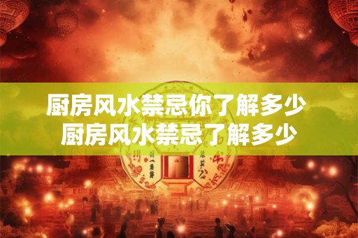 厨房风水禁忌你了解多少 厨房风水禁忌了解多少