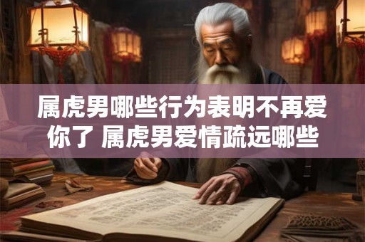 属虎男哪些行为表明不再爱你了 属虎男爱情疏远哪些行为痛彻心扉