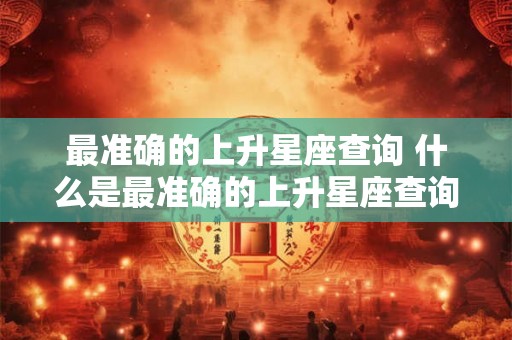 最准确的上升星座查询 什么是最准确的上升星座查询