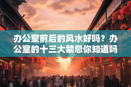 办公室前后的风水好吗？办公室的十三大禁忌你知道吗？