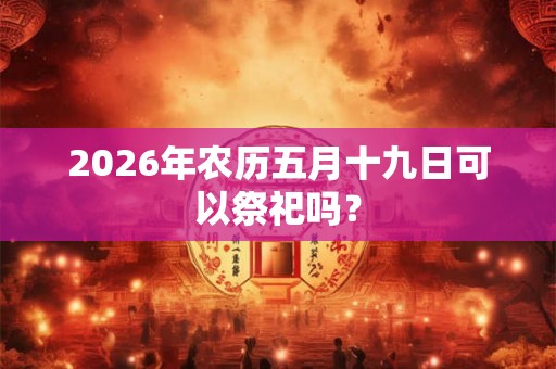 2026年农历五月十九日可以祭祀吗？
