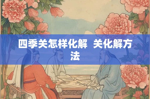 四季关怎样化解  关化解方法