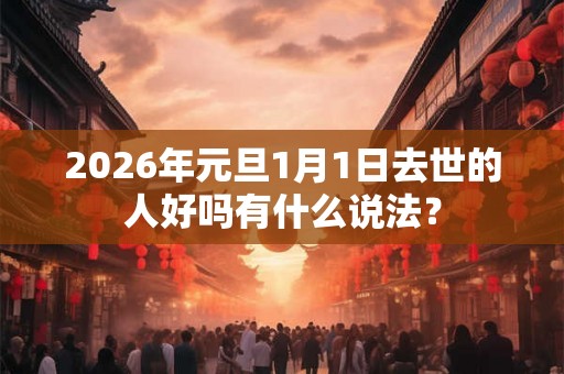 2026年元旦1月1日去世的人好吗有什么说法？