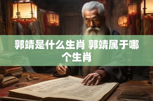郭靖是什么生肖 郭靖属于哪个生肖