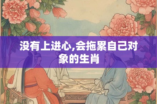 没有上进心,会拖累自己对象的生肖