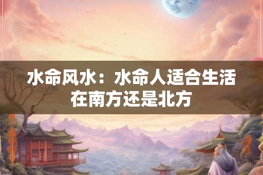 水命风水：水命人适合生活在南方还是北方