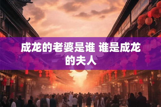 成龙的老婆是谁 谁是成龙的夫人