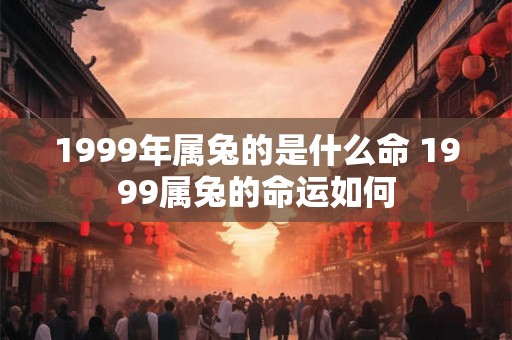 1999年属兔的是什么命 1999属兔的命运如何