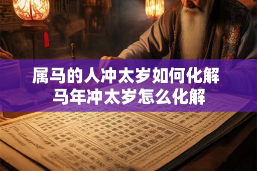 属马的人冲太岁如何化解 马年冲太岁怎么化解