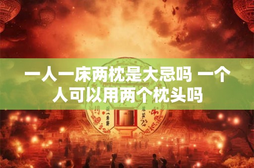 一人一床两枕是大忌吗 一个人可以用两个枕头吗