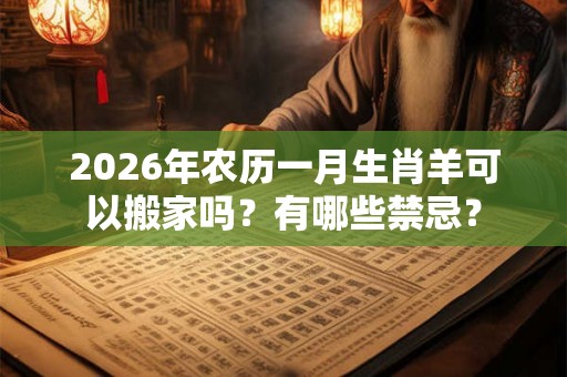 2026年农历一月生肖羊可以搬家吗？有哪些禁忌？