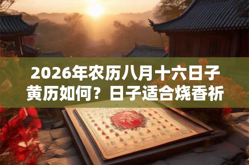 2026年农历八月十六日子黄历如何?日子适合烧香祈福吗? 2026年农历八月十六日子黄历如何?日子适合烧香祈福吗?
