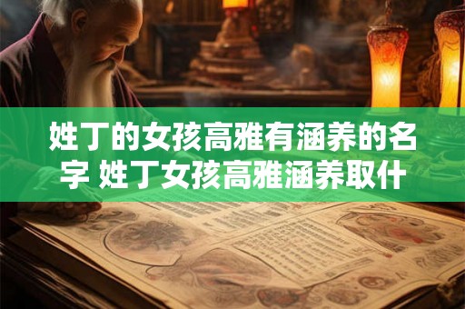 姓丁的女孩高雅有涵养的名字 姓丁女孩高雅涵养取什么名字好