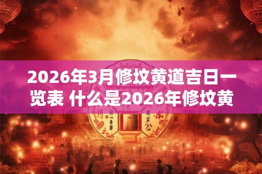 2026年3月修坟黄道吉日一览表 什么是2026年修坟黄道吉日一览表