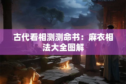 古代看相测测命书：麻衣相法大全图解