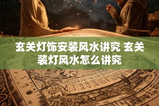 玄关灯饰安装风水讲究 玄关装灯风水怎么讲究