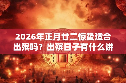 2026年正月廿二惊蛰适合出殡吗？出殡日子有什么讲究？
