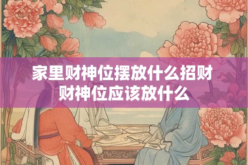 家里财神位摆放什么招财 财神位应该放什么