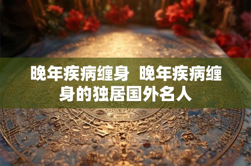 晚年疾病缠身  晚年疾病缠身的独居国外名人