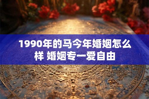 1990年的马今年婚姻怎么样 婚姻专一爱自由