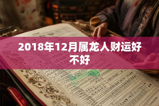 2018年12月属龙人财运好不好 2018年12月属龙人财运好不好