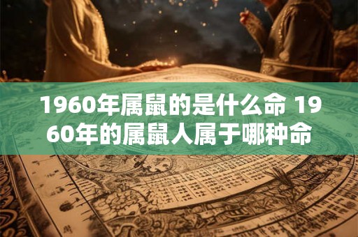 1960年属鼠的是什么命 1960年的属鼠人属于哪种命 1960年属鼠的是什么命 1960年的属鼠人属于哪种命