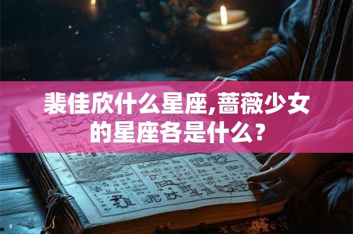 裴佳欣什么星座,蔷薇少女的星座各是什么？